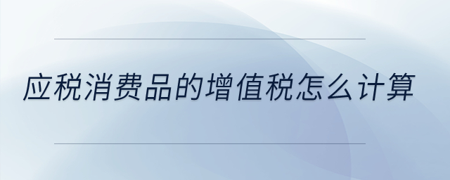 應稅消費品的增值稅怎么計算？