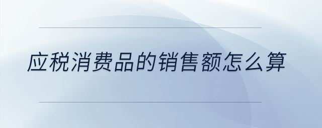 應稅消費品的銷售額怎么算？