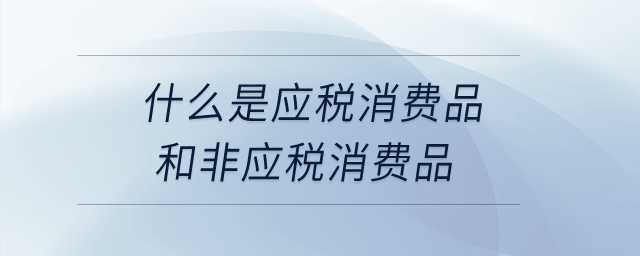 什么是應稅消費品和非應稅消費品？