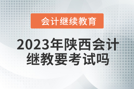 2023年陜西會計繼續教育要考試嗎？