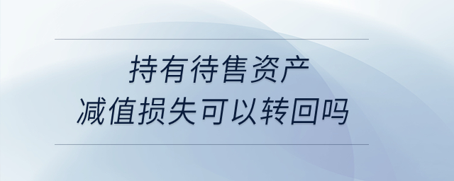 持有待售資產(chǎn)減值損失可以轉(zhuǎn)回嗎？
