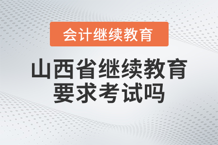 2023年山西省會計繼續教育要求考試嗎？