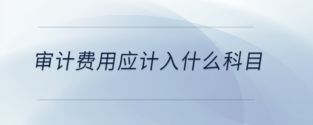 審計費用應(yīng)計入什么科目？