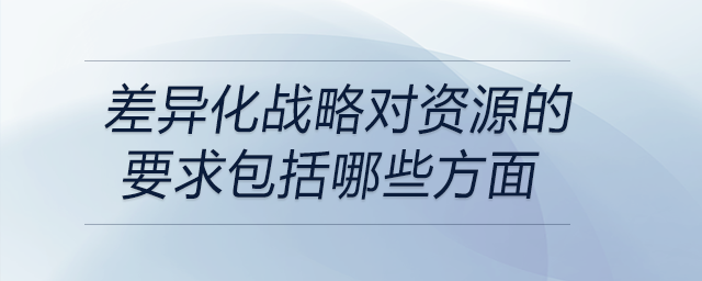 差異化戰(zhàn)略對資源的要求包括哪些方面