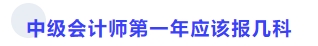 中級會計(jì)師第一年應(yīng)該報(bào)幾科