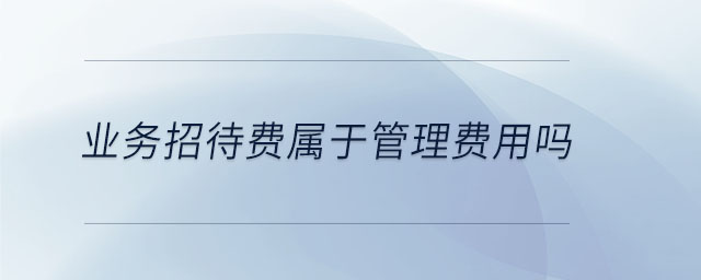 業務招待費屬于管理費用嗎