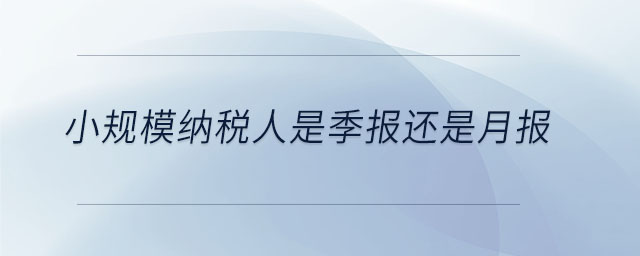 小規(guī)模納稅人是季報還是月報