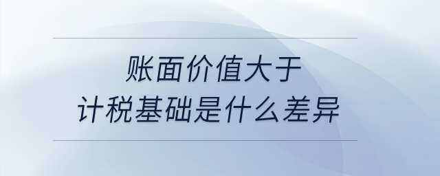賬面價值大于計稅基礎是什么差異？