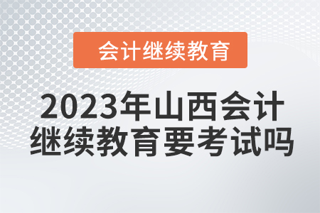 2023年山西會計繼續(xù)教育要考試嗎？
