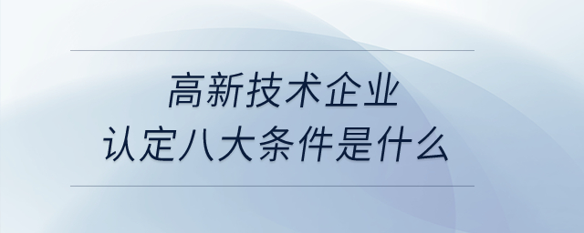 高新技術(shù)企業(yè)認(rèn)定八大條件是什么？