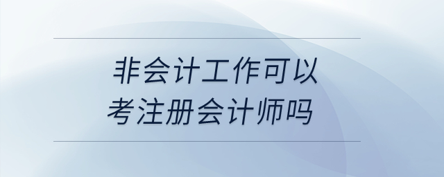 非會(huì)計(jì)工作可以考注冊(cè)會(huì)計(jì)師嗎？