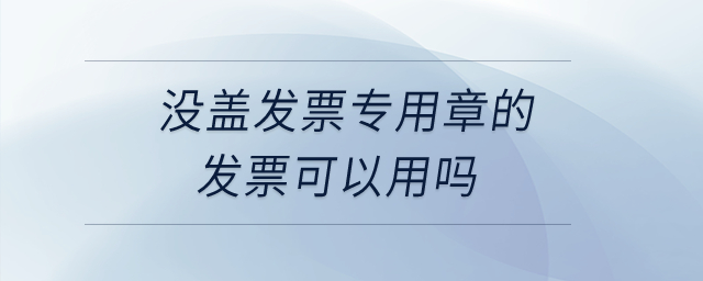 沒蓋發(fā)票專用章的發(fā)票可以用嗎？