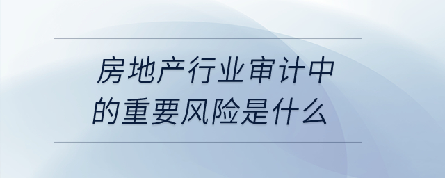房地產(chǎn)行業(yè)審計(jì)中的重要風(fēng)險(xiǎn)是什么？