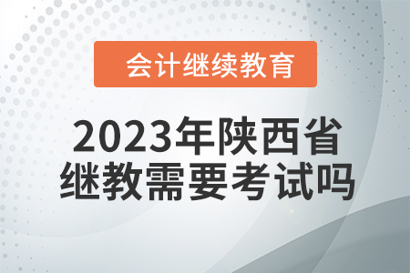 2023年陜西省會計繼續教育需要考試嗎？