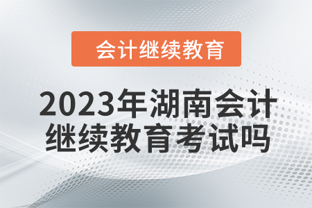 2023年湖南會計繼續教育考試嗎？