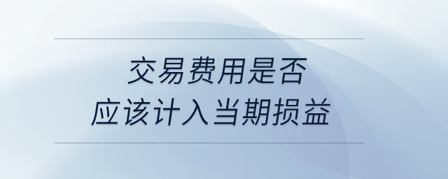 交易費用是否應(yīng)該計入當(dāng)期損益？