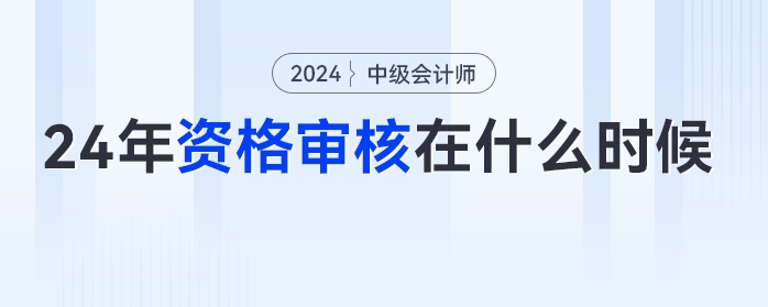 2024年中級會計考試什么時候進行資格審核？