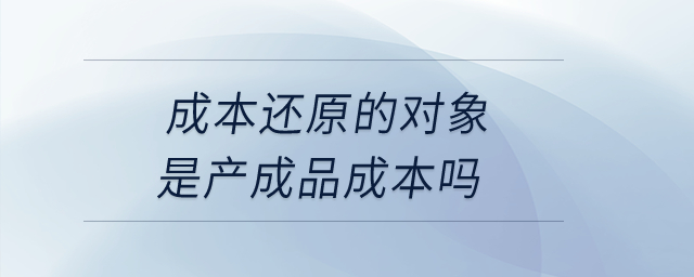 成本還原的對(duì)象是產(chǎn)成品成本嗎？