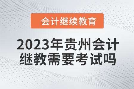 2023年貴州會計繼續教育需要考試嗎？