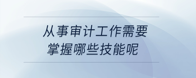 從事審計工作需要掌握哪些技能呢？