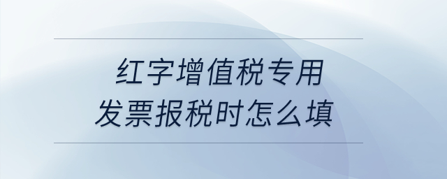 紅字增值稅專用發票報稅時怎么填？