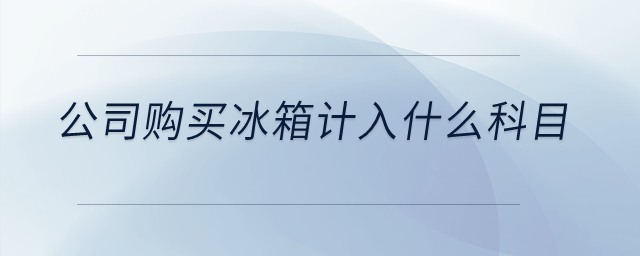 公司購買冰箱計入什么科目？