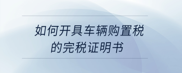 如何開(kāi)具車輛購(gòu)置稅的完稅證明書(shū)？