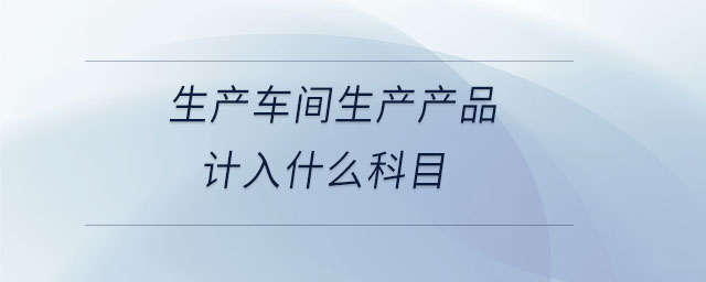 生產車間生產產品計入什么科目