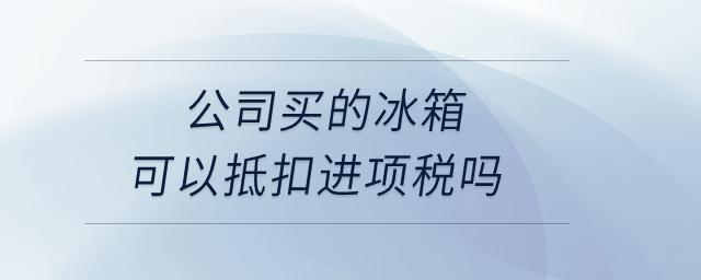 公司買的冰箱可以抵扣進(jìn)項(xiàng)稅嗎？