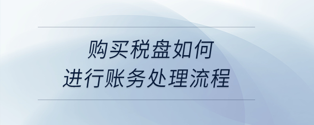 購(gòu)買(mǎi)稅盤(pán)如何進(jìn)行賬務(wù)處理流程？