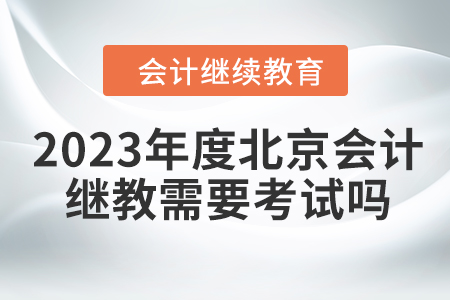 2023年度北京會計繼續教育需要考試嗎？