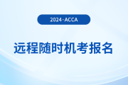 如何報名2024年acca遠程隨時考試？詳細流程一覽！