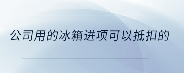 公司用的冰箱進項可以抵扣的？