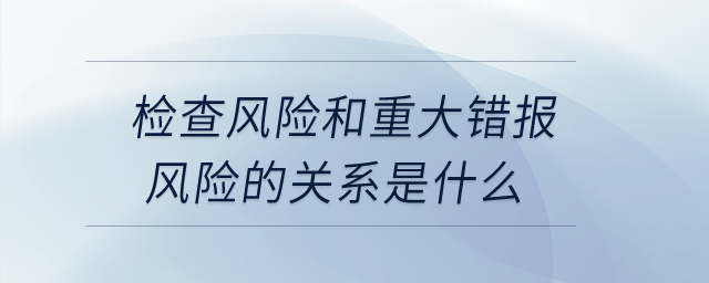 檢查風險和重大錯報風險的關系是什么？