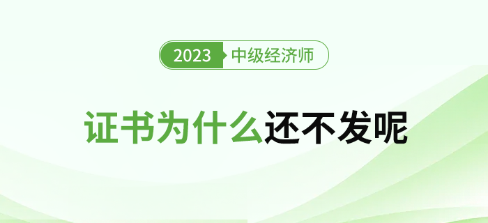 2023年中級經濟師合格證書為什么還不發呢？