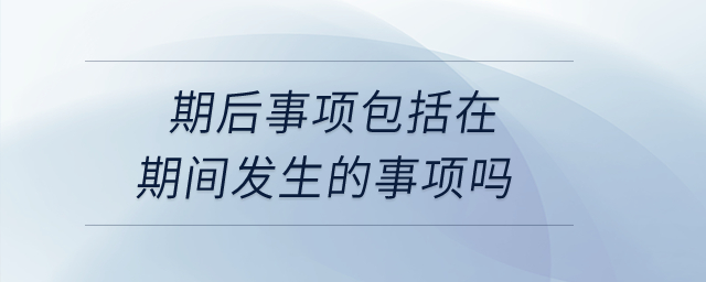 期后事項包括在期間發生的事項嗎？