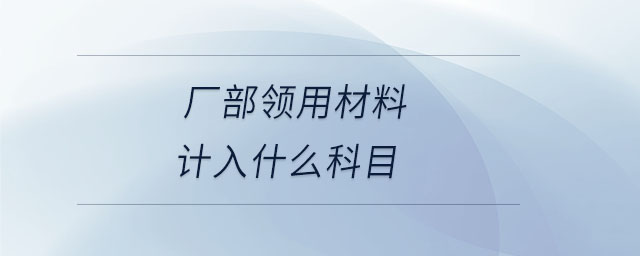 廠部領(lǐng)用材料計(jì)入什么科目