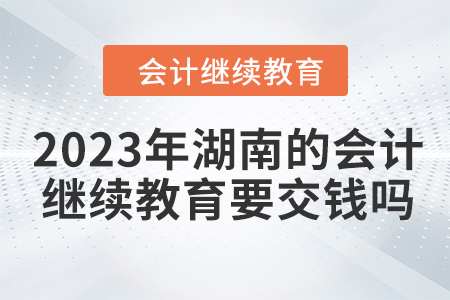 2023年湖南的會計繼續教育要交錢嗎？