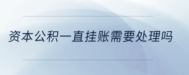 資本公積一直掛賬需要處理嗎？