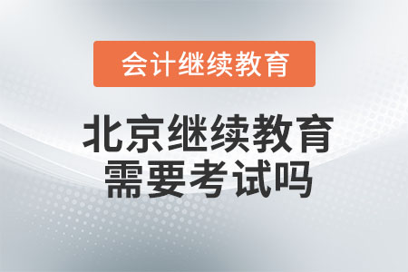 2023年北京會計繼續(xù)教育需要考試嗎？