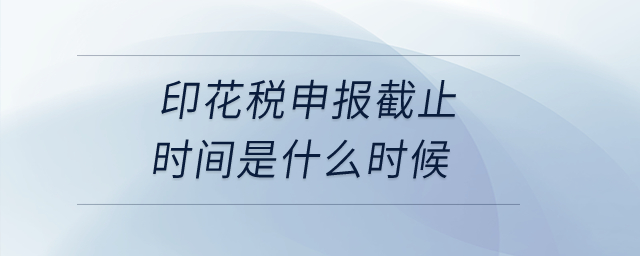 印花稅申報截止時間是什么時候？