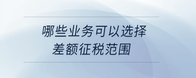 哪些業務可以選擇差額征稅范圍？