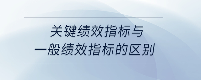 關(guān)鍵績(jī)效指標(biāo)與一般績(jī)效指標(biāo)的區(qū)別？