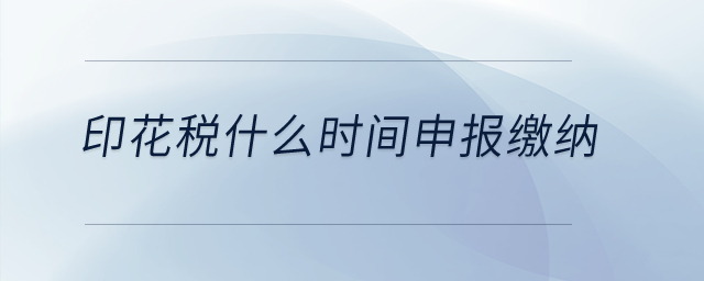 印花稅什么時間申報繳納？