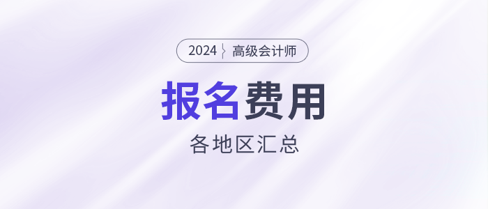 2024年高級(jí)會(huì)計(jì)師考試各地區(qū)報(bào)名費(fèi)用匯總