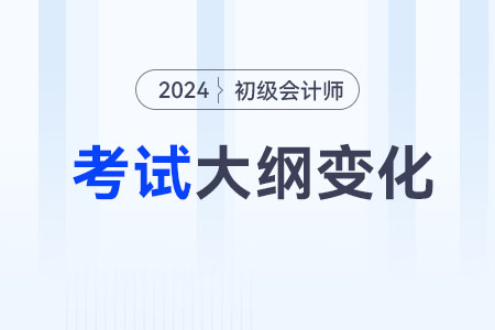 24年初級會(huì)計(jì)大綱變化有哪些？