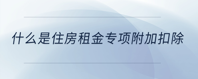 什么是住房租金專項(xiàng)附加扣除？