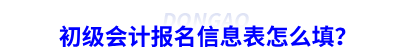 初級會計(jì)報(bào)名信息表怎么填？