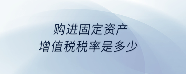 購(gòu)進(jìn)固定資產(chǎn)增值稅稅率是多少？