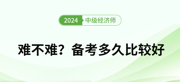 2024年中級經濟師難度如何？備考多久比較好？